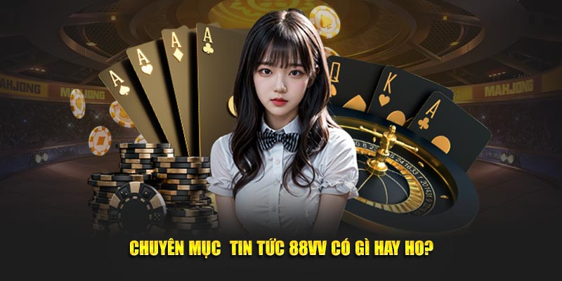 Chuyên mục tin tức 88VV có gì hay ho?